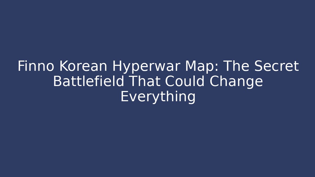 Finno Korean Hyperwar Map: The Secret Battlefield That Could Change Everything