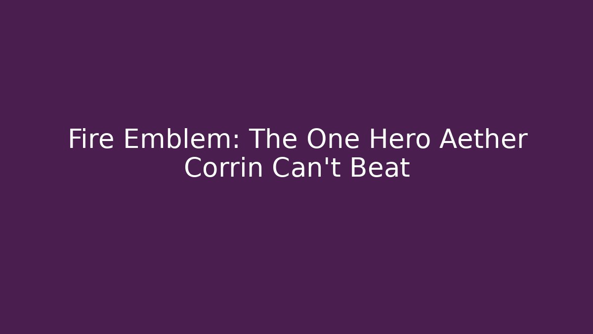 Fire Emblem: The One Hero Aether Corrin Can't Beat
