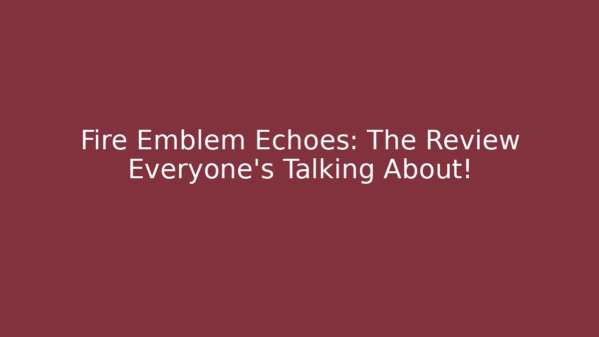 Fire Emblem Echoes: The Review Everyone’s Talking About! - Create More Assets