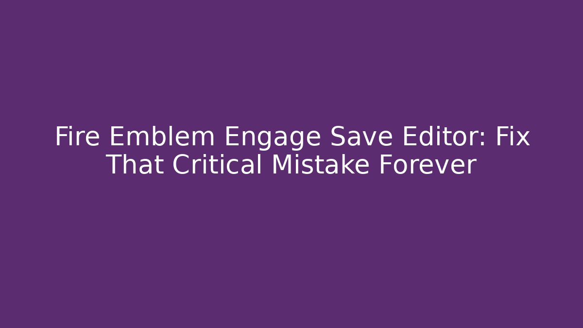 Fire Emblem Engage Save Editor: Fix That Critical Mistake Forever - Create More Assets