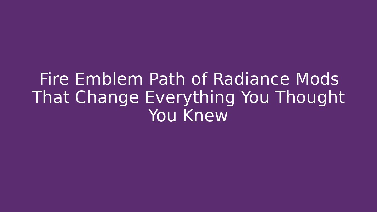 Fire Emblem Path of Radiance Mods That Change Everything You Thought You Knew