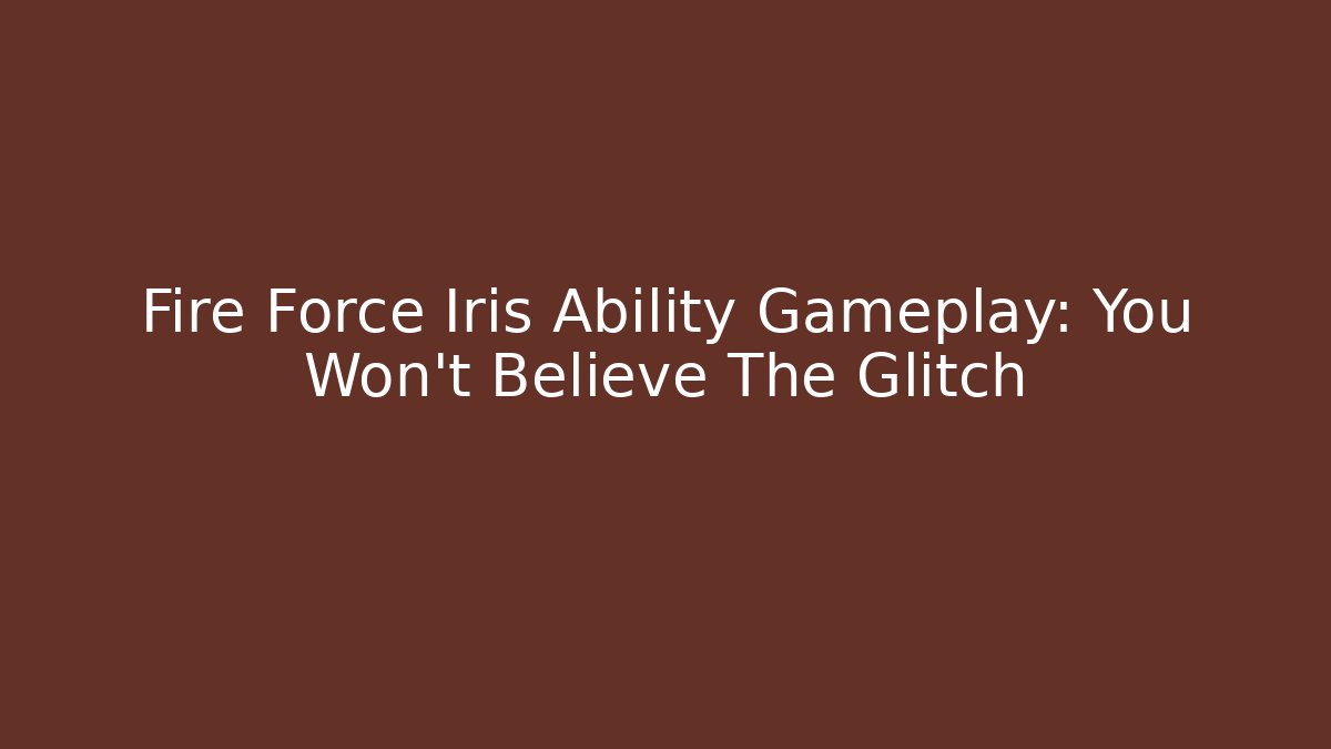Fire Force Iris Ability Gameplay: You Won't Believe The Glitch
