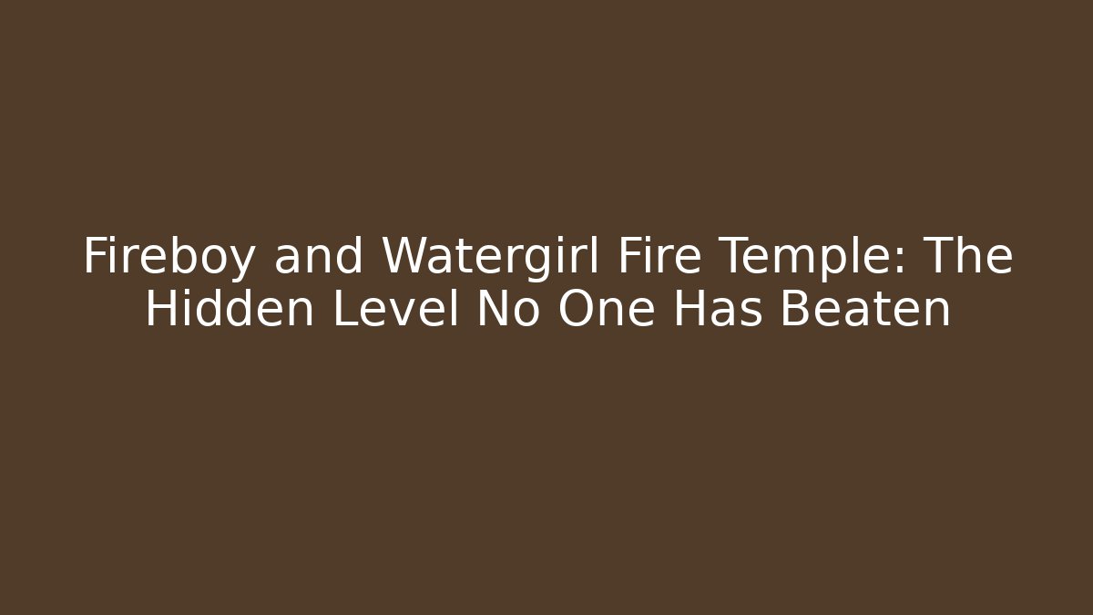 Fireboy and Watergirl Fire Temple: The Hidden Level No One Has Beaten