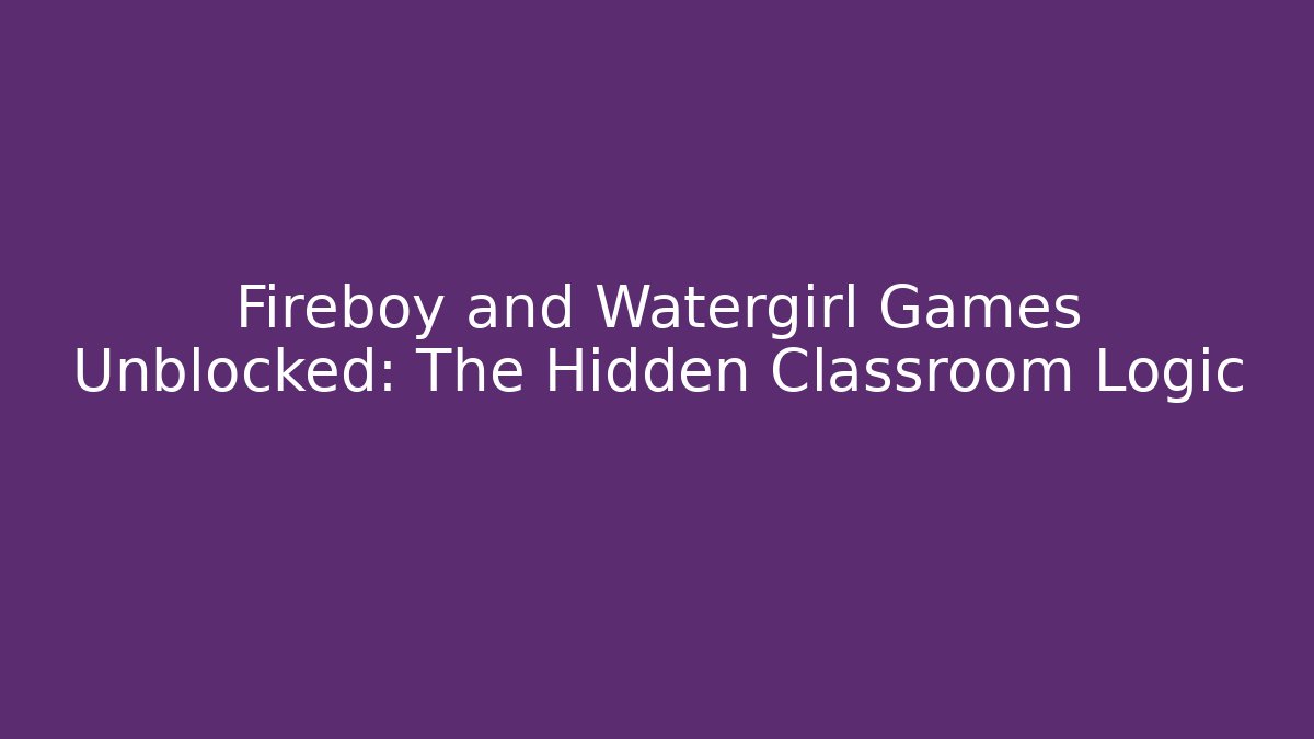 Fireboy and Watergirl Games Unblocked: The Hidden Classroom Logic