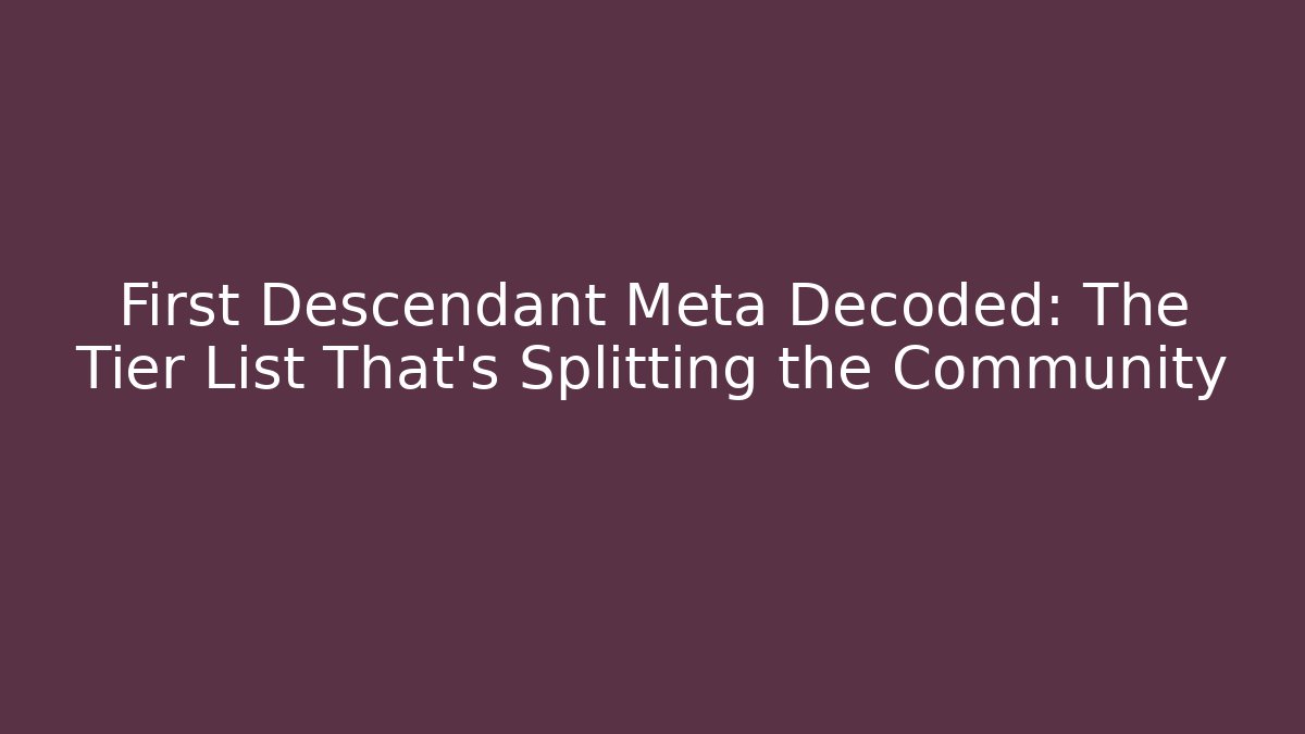 First Descendant Meta Decoded: The Tier List That's Splitting the Community