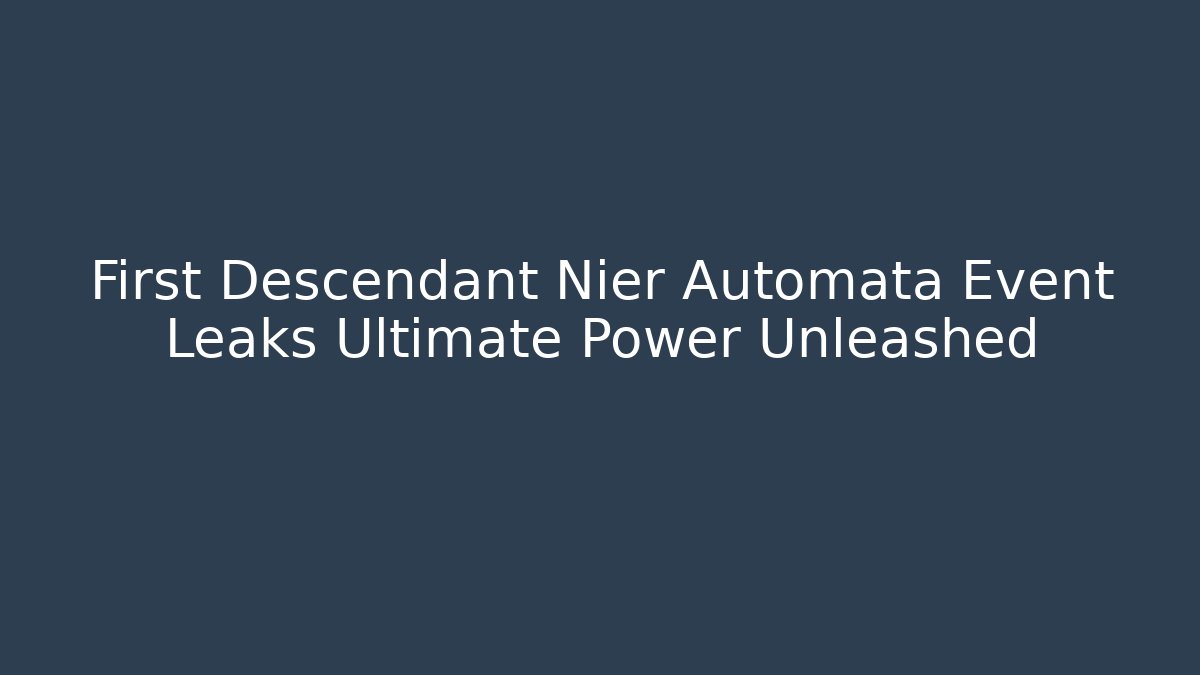 First Descendant Nier Automata Event Leaks Ultimate Power Unleashed