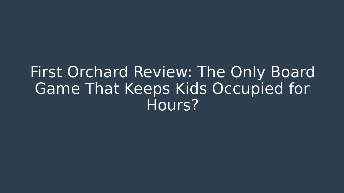 First Orchard Review: The Only Board Game That Keeps Kids Occupied for Hours?