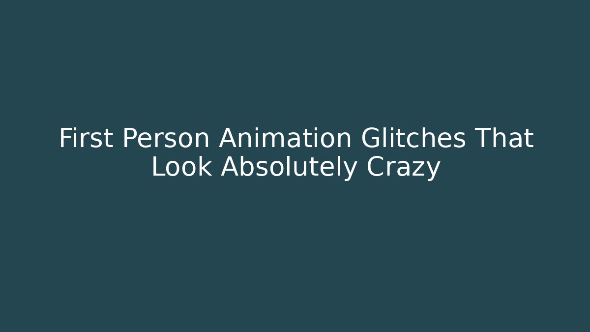 First Person Animation Glitches That Look Absolutely Crazy