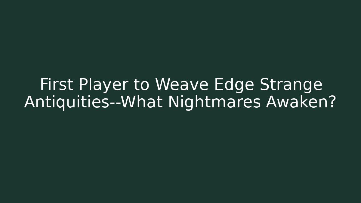 First Player to Weave Edge Strange Antiquities—What Nightmares Awaken?