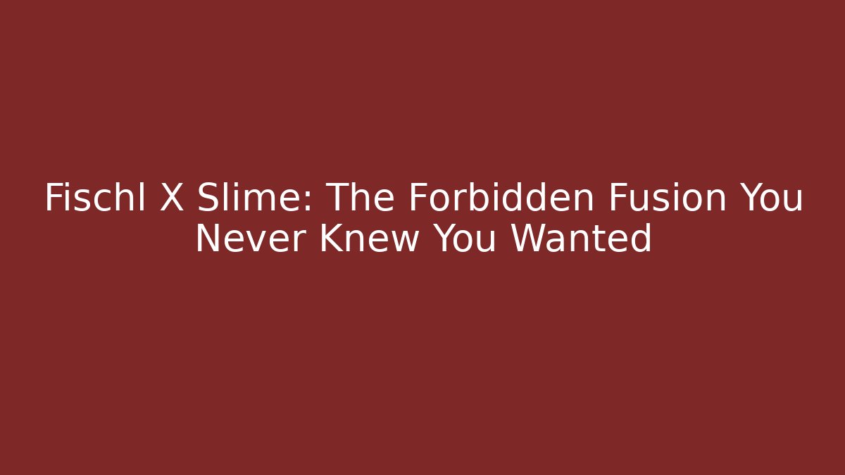 Fischl X Slime: The Forbidden Fusion You Never Knew You Wanted
