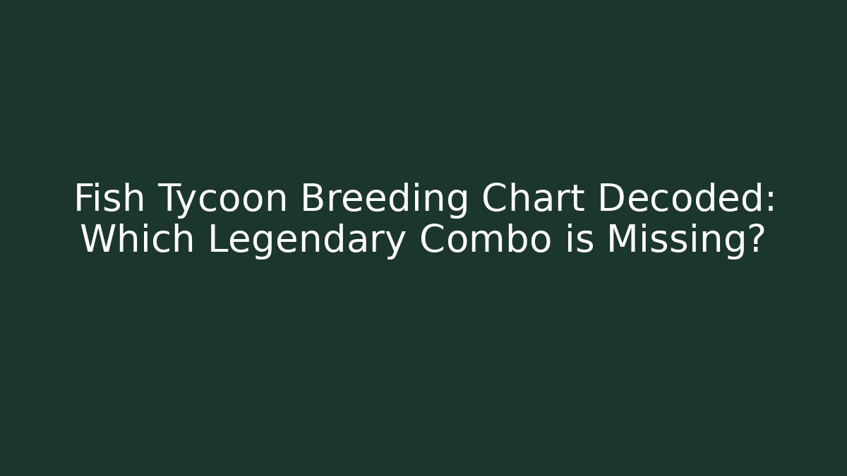 Fish Tycoon Breeding Chart Decoded: Which Legendary Combo is Missing?
