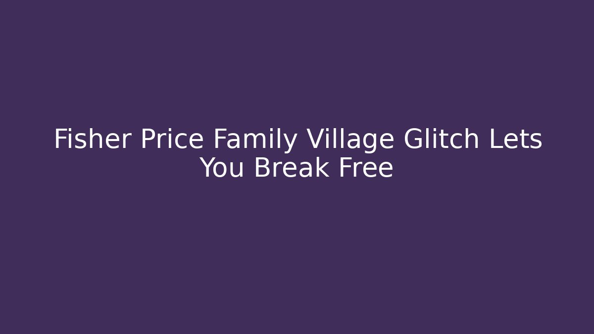 Fisher Price Family Village Glitch Lets You Break Free