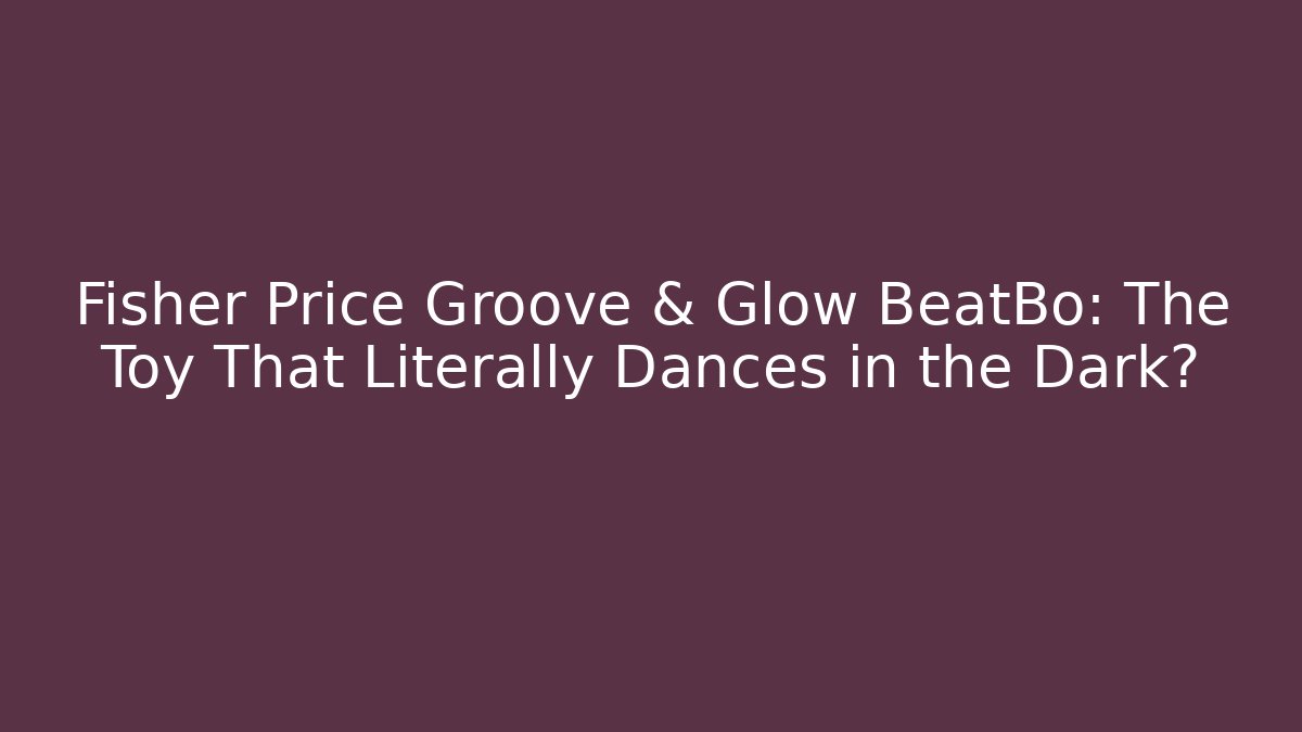 Fisher Price Groove & Glow BeatBo: The Toy That Literally Dances in the Dark?