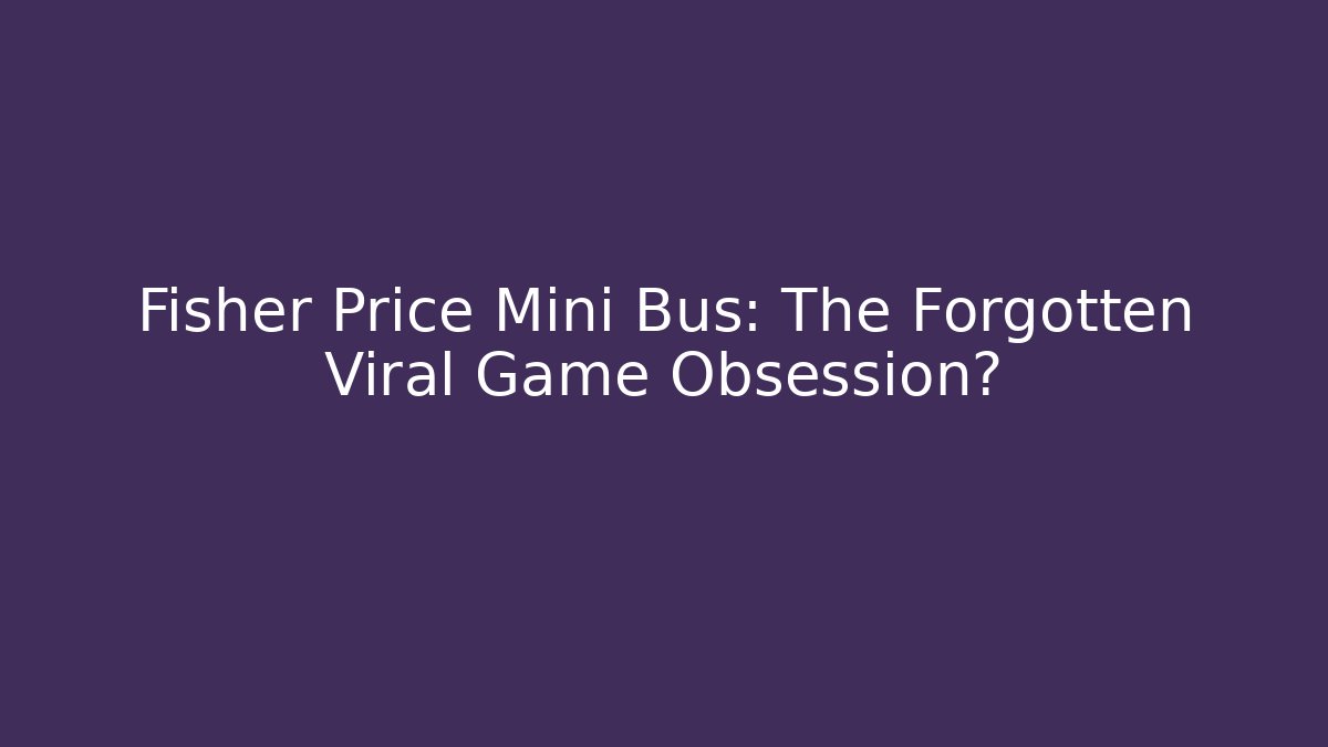 Fisher Price Mini Bus: The Forgotten Viral Game Obsession?