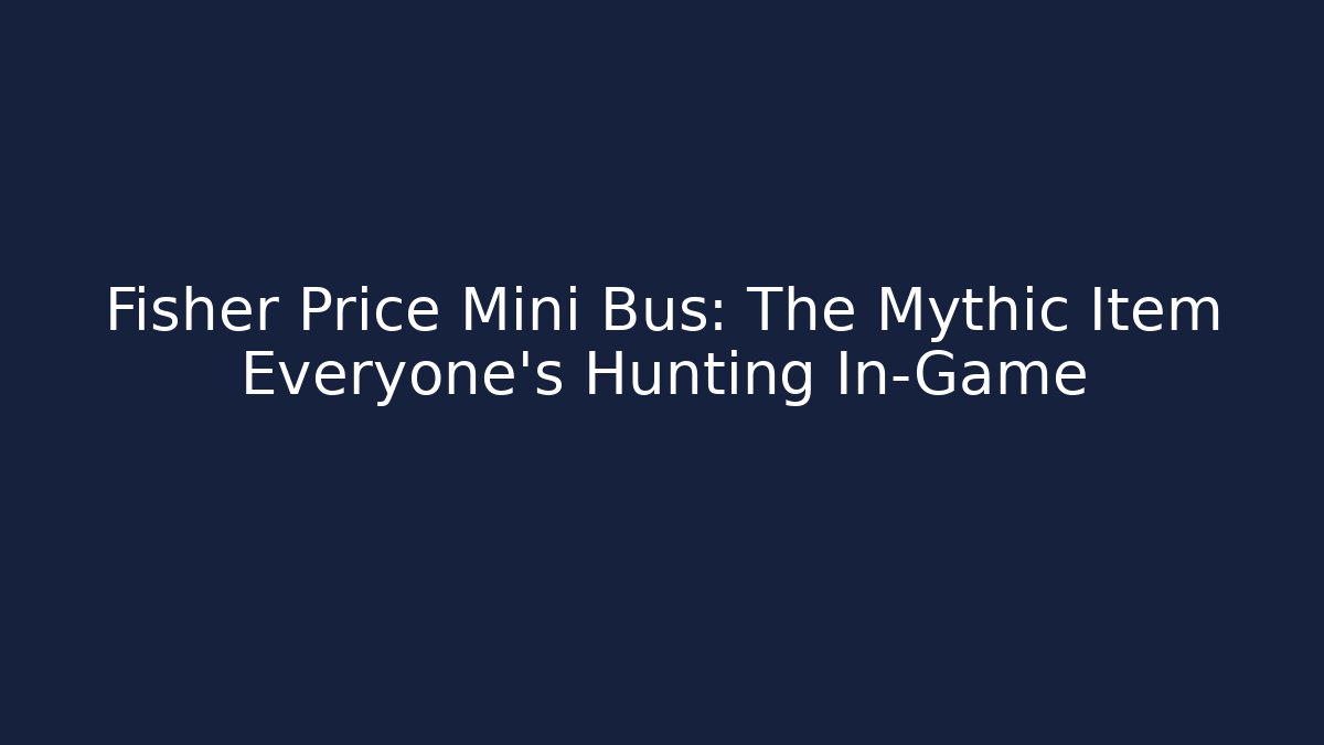 Fisher Price Mini Bus: The Mythic Item Everyone's Hunting In-Game