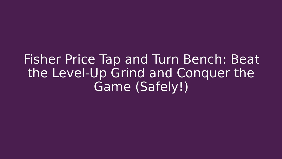Fisher Price Tap and Turn Bench: Beat the Level-Up Grind and Conquer the Game (Safely!)