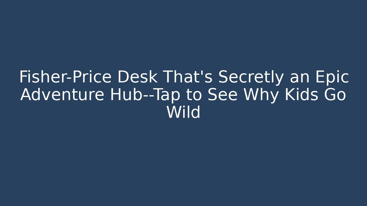 Fisher-Price Desk That’s Secretly an Epic Adventure Hub—Tap to See Why Kids Go Wild