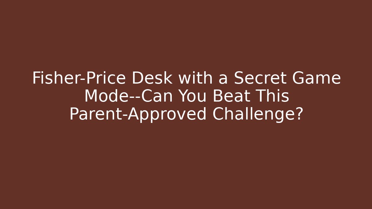 Fisher-Price Desk with a Secret Game Mode—Can You Beat This Parent-Approved Challenge?