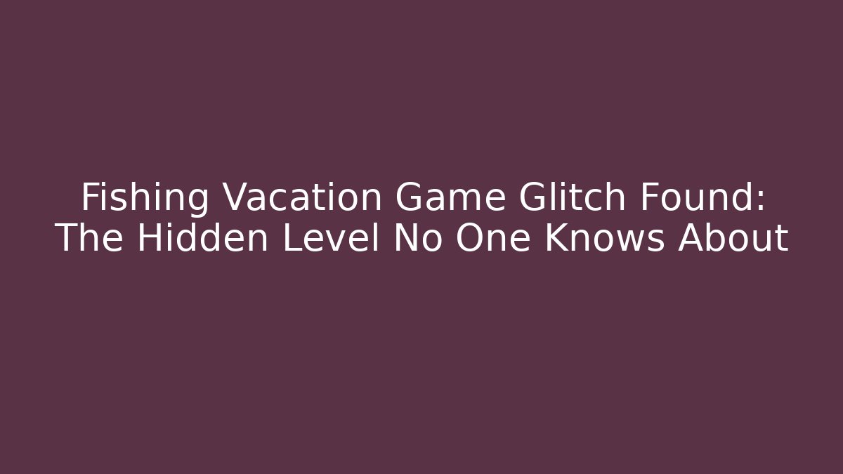 Fishing Vacation Game Glitch Found: The Hidden Level No One Knows About