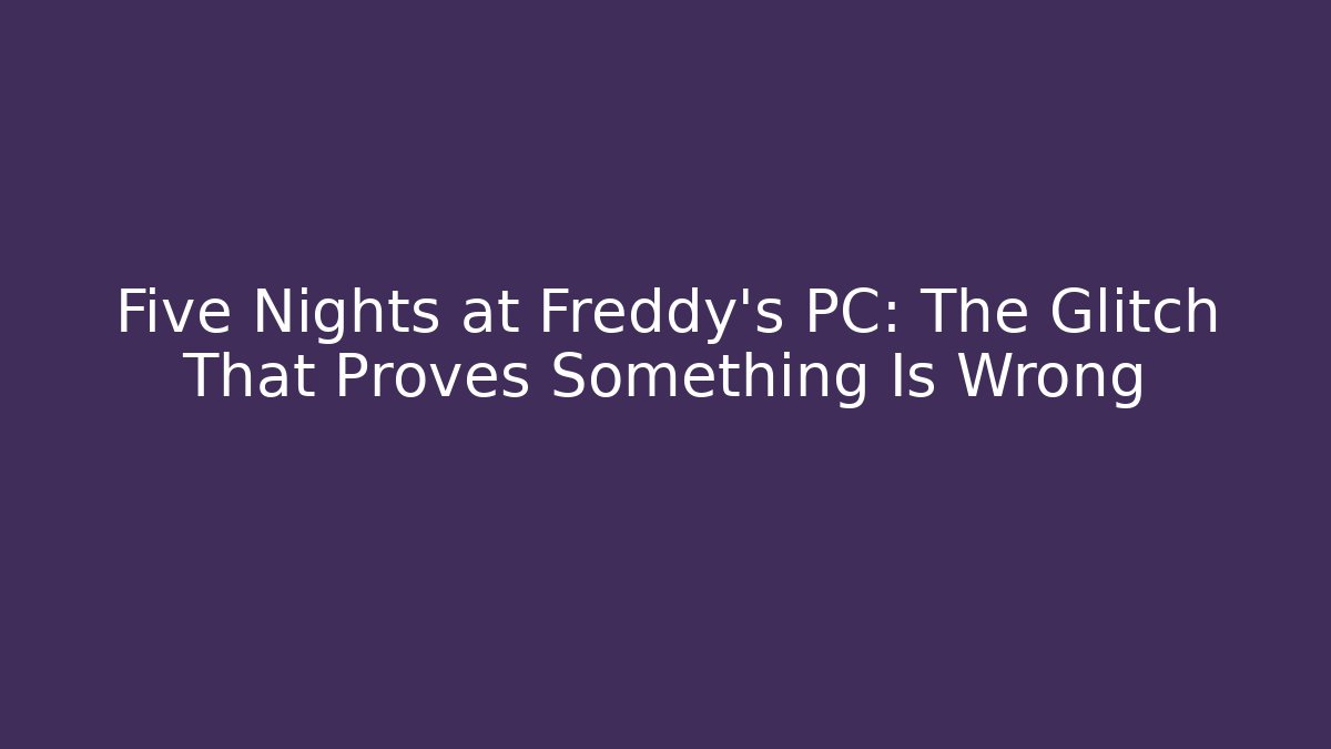 Five Nights at Freddy's PC: The Glitch That Proves Something Is Wrong