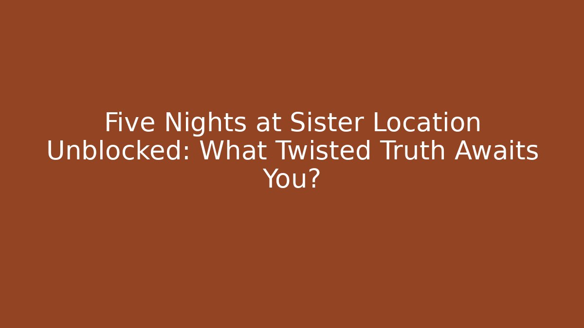 Five Nights at Sister Location Unblocked: What Twisted Truth Awaits You?