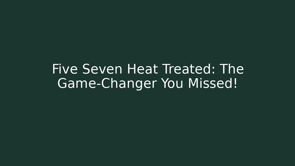 Five Seven Heat Treated: The Game-Changer You Missed!