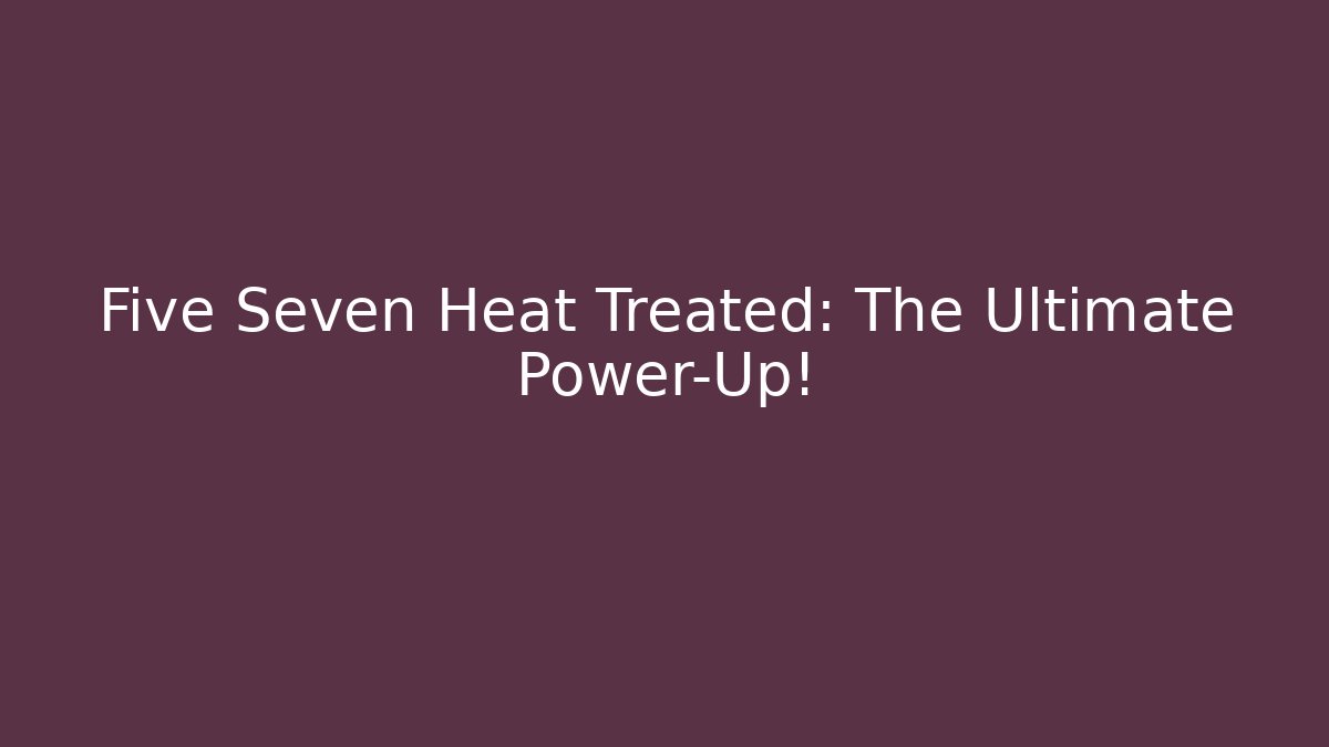 Five Seven Heat Treated: The Ultimate Power-Up!