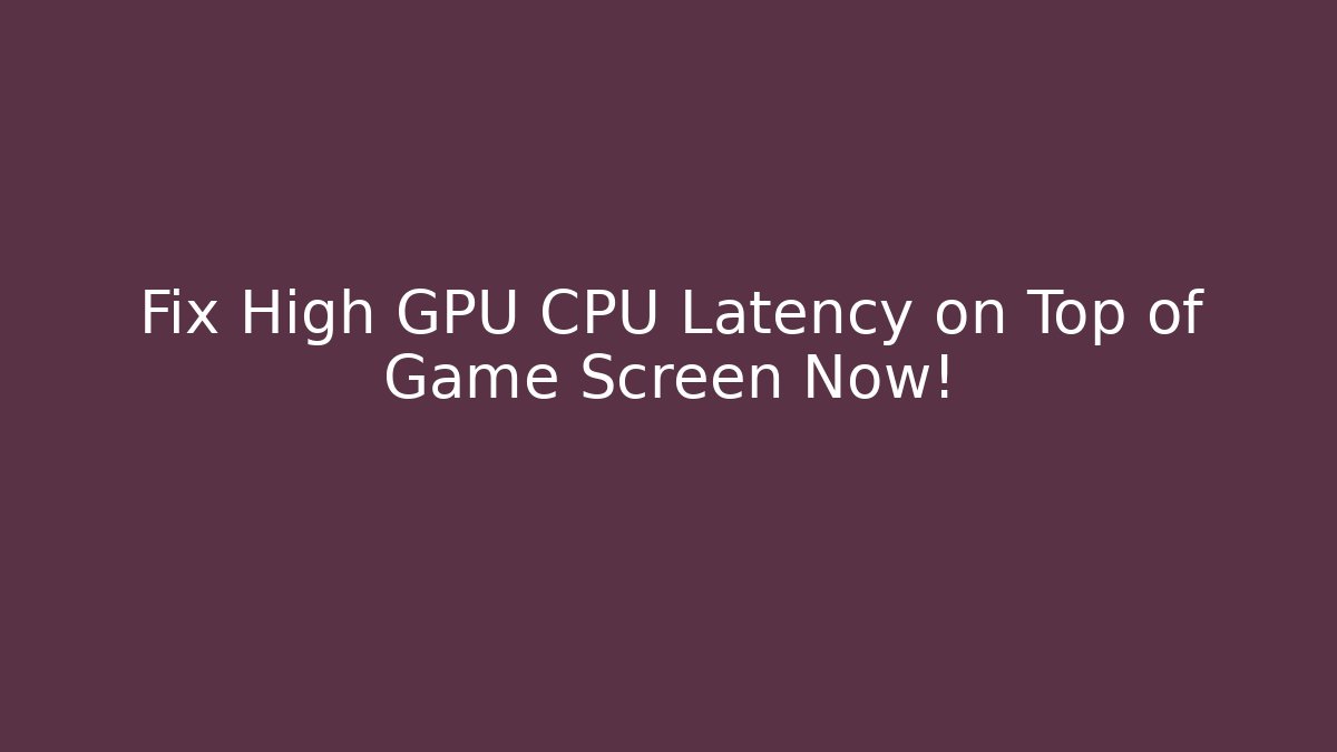 Fix High GPU CPU Latency on Top of Game Screen Now!