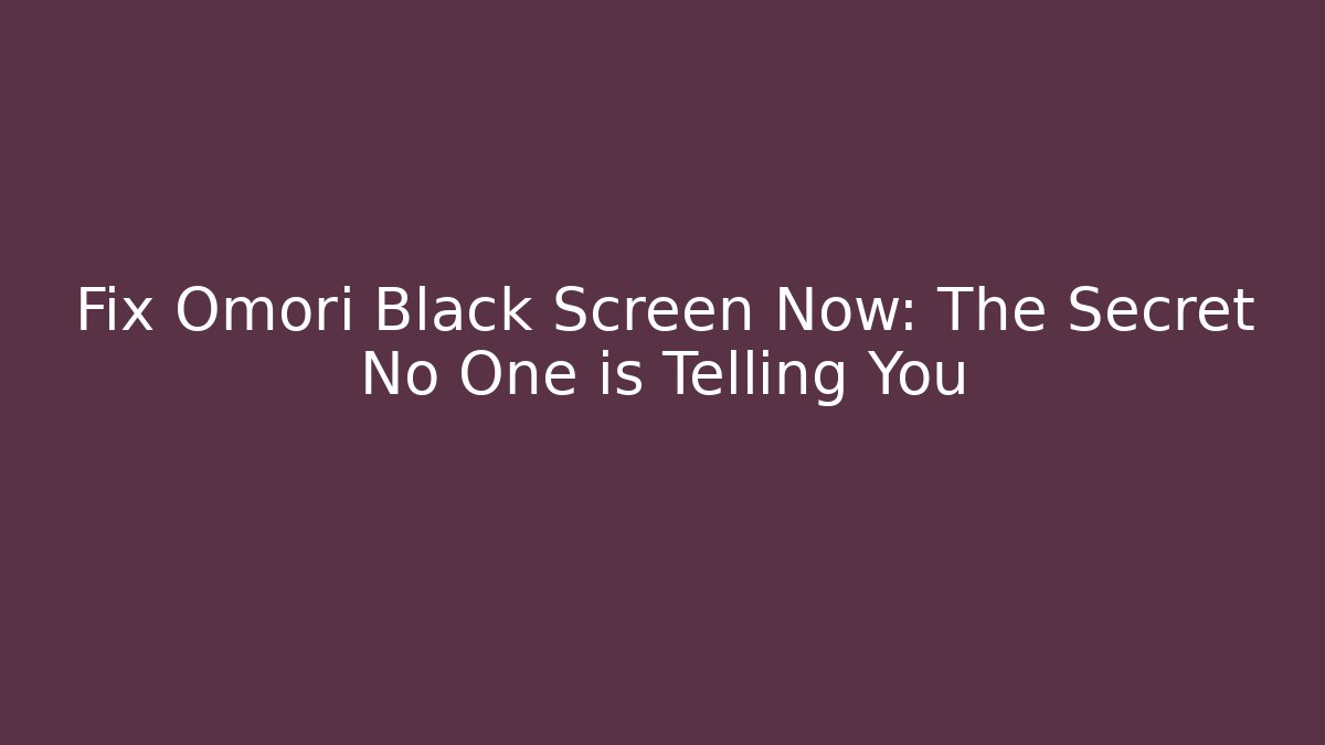 Fix Omori Black Screen Now: The Secret No One is Telling You
