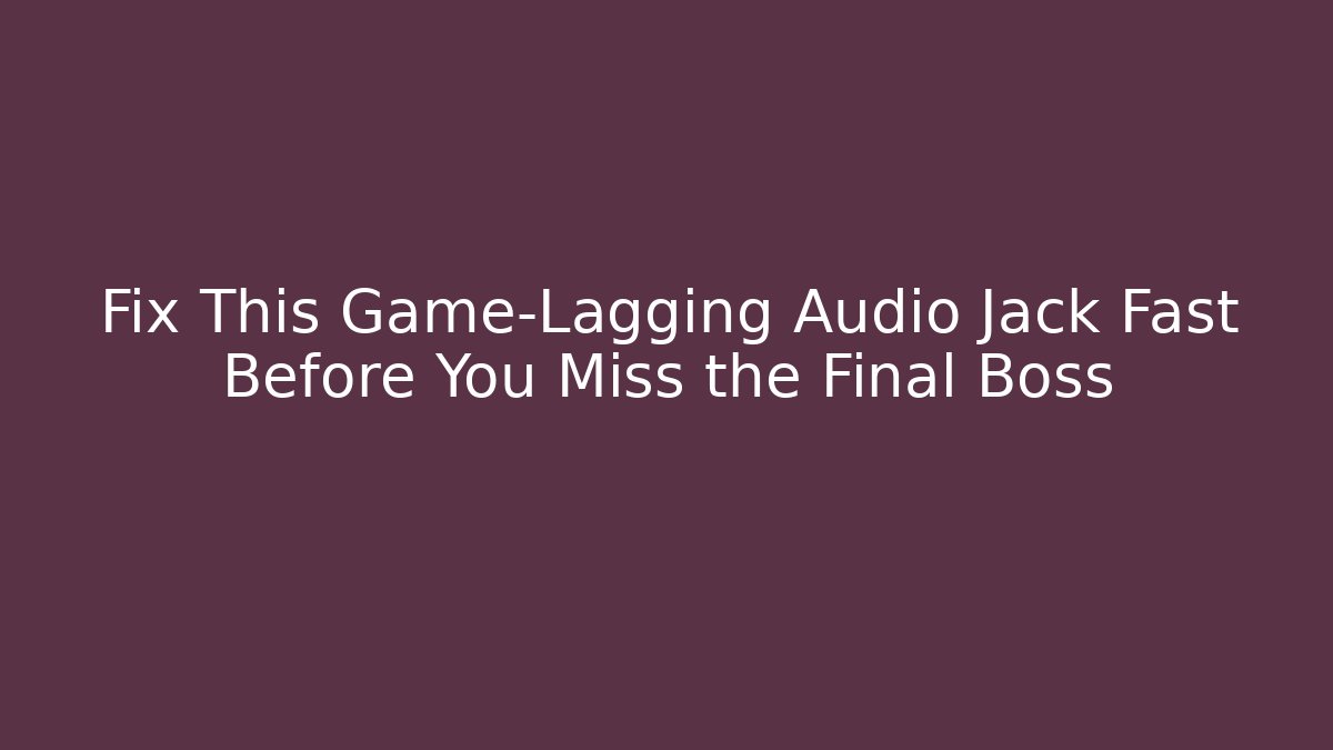 Fix This Game-Lagging Audio Jack Fast Before You Miss the Final Boss