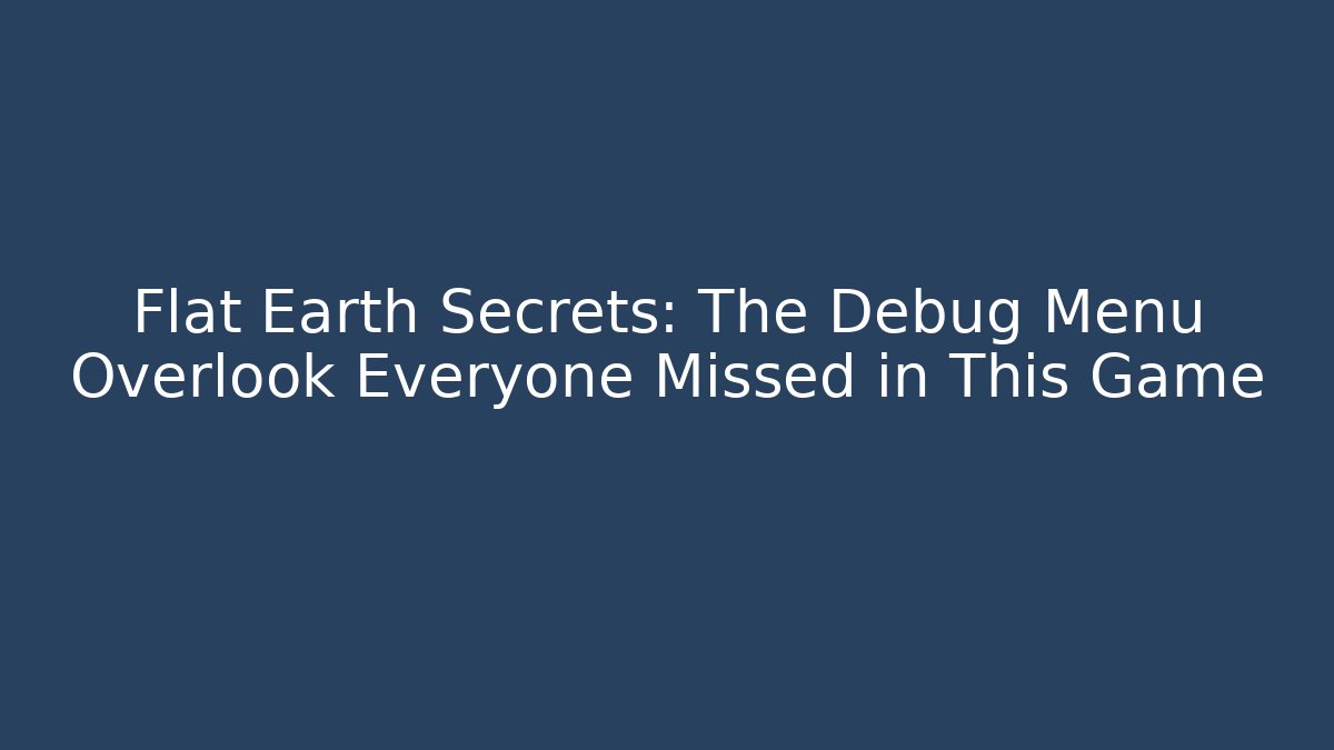 Flat Earth Secrets: The Debug Menu Overlook Everyone Missed in This Game