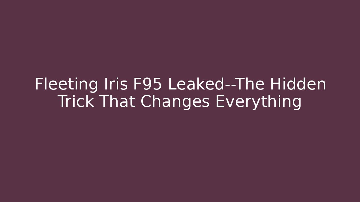 Fleeting Iris F95 Leaked—The Hidden Trick That Changes Everything