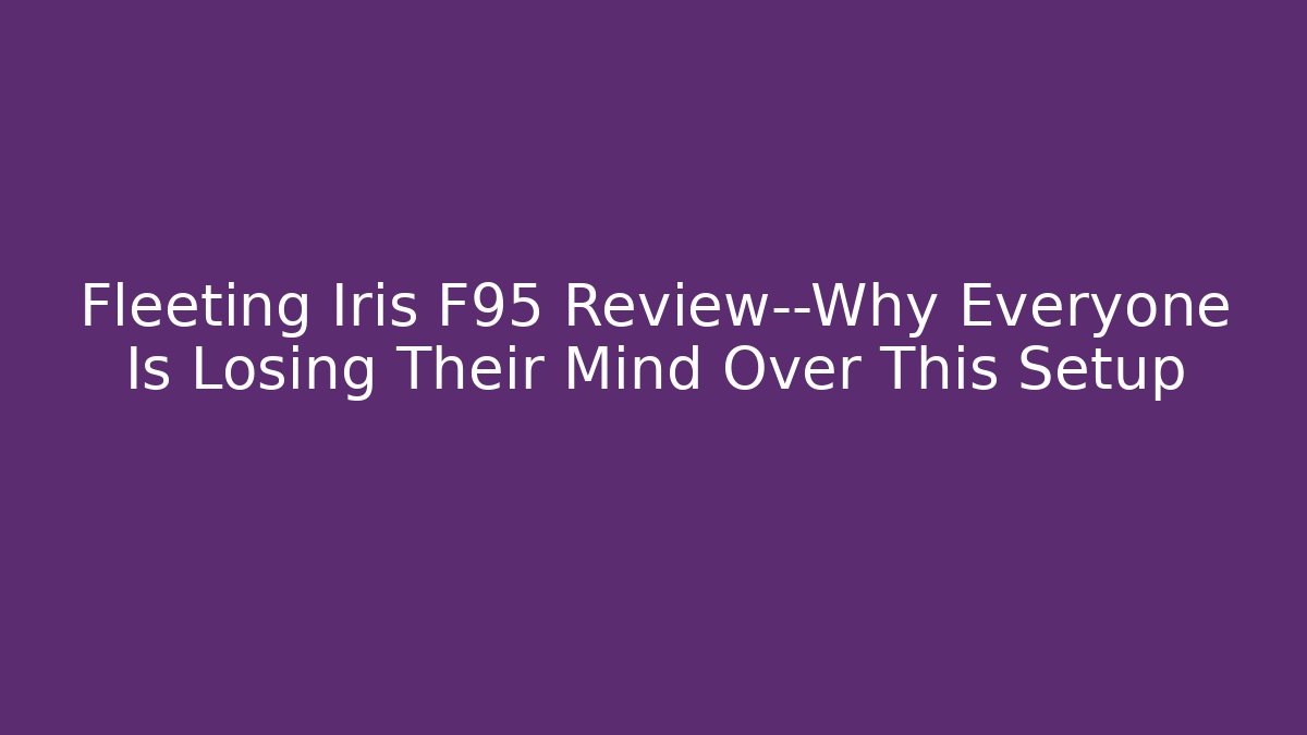 Fleeting Iris F95 Review—Why Everyone Is Losing Their Mind Over This Setup
