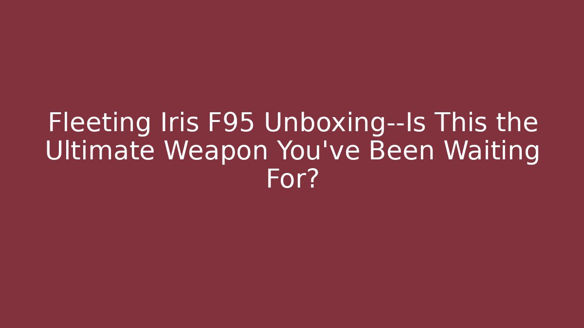 Fleeting Iris F95 Unboxing—Is This the Ultimate Weapon You've Been Waiting For?