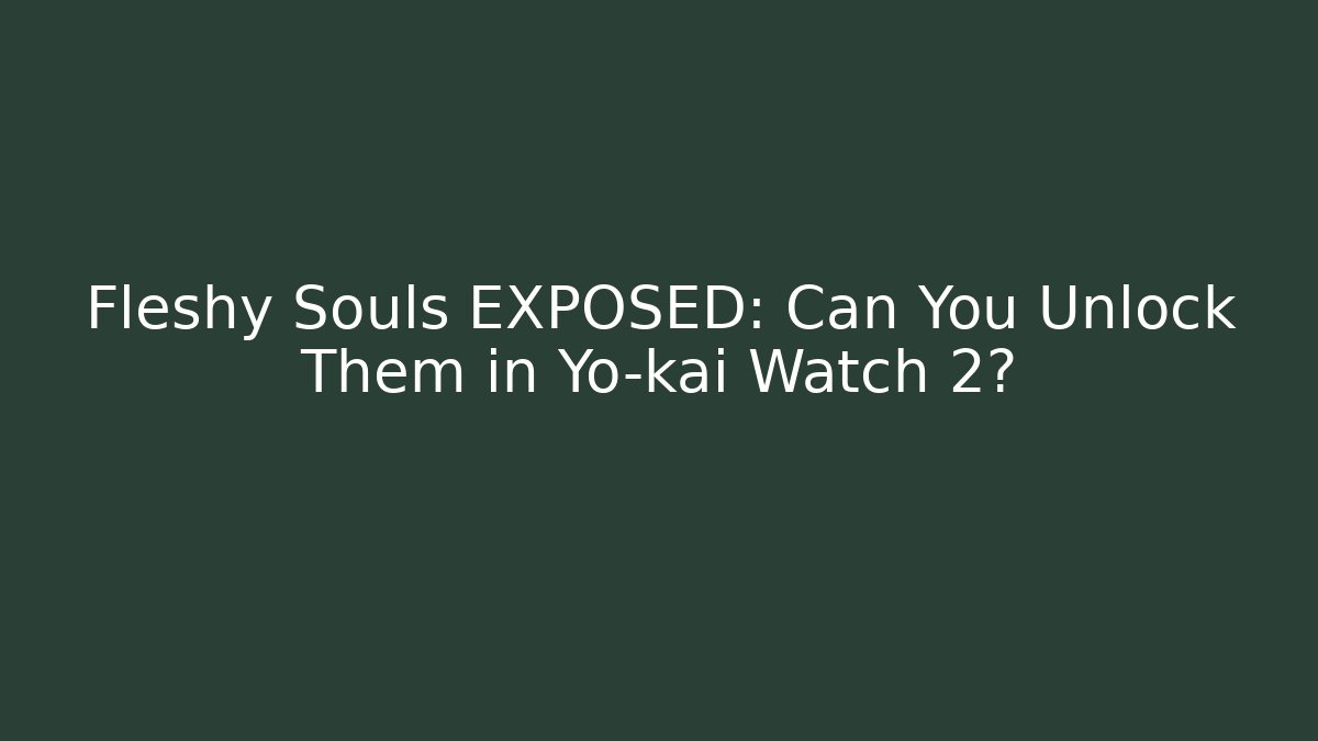 Fleshy Souls EXPOSED: Can You Unlock Them in Yo-kai Watch 2?