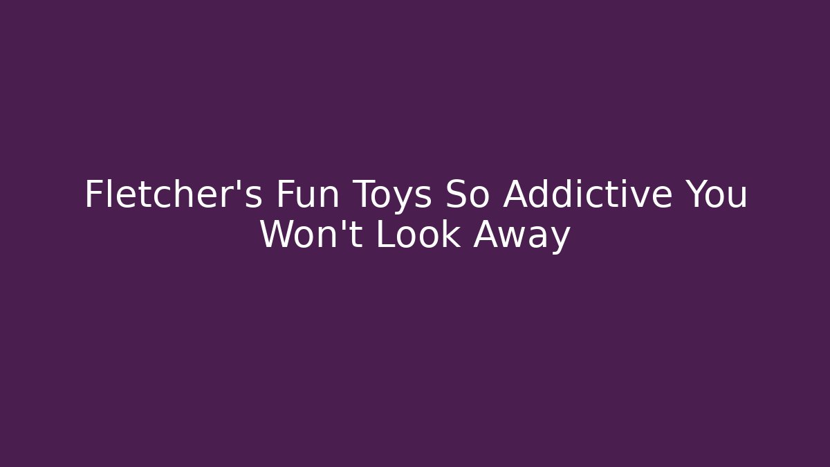 Fletcher's Fun Toys So Addictive You Won't Look Away
