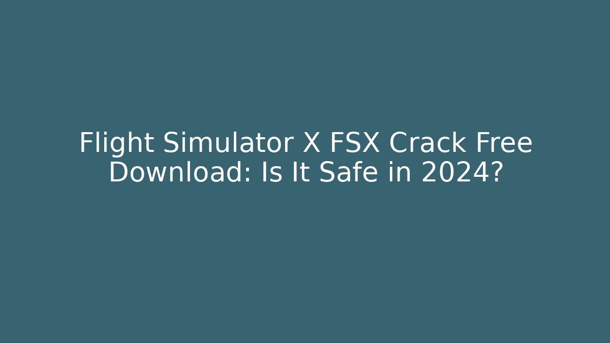 Flight Simulator X FSX Crack Free Download: Is It Safe in 2024?