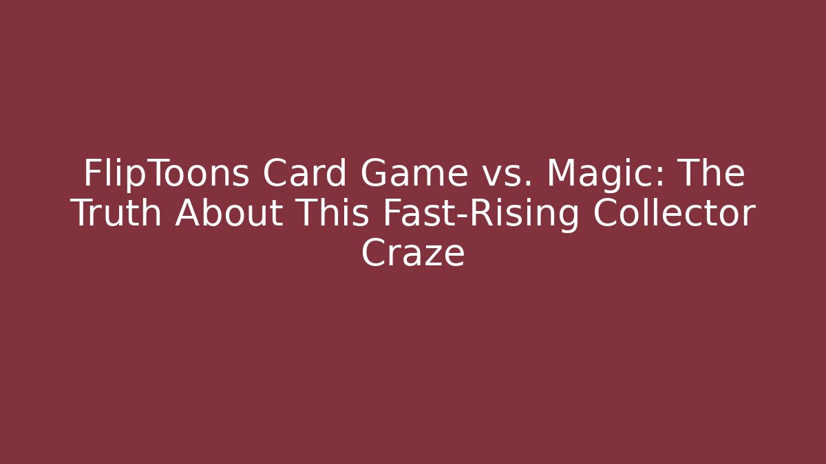 FlipToons Card Game vs. Magic: The Truth About This Fast-Rising Collector Craze