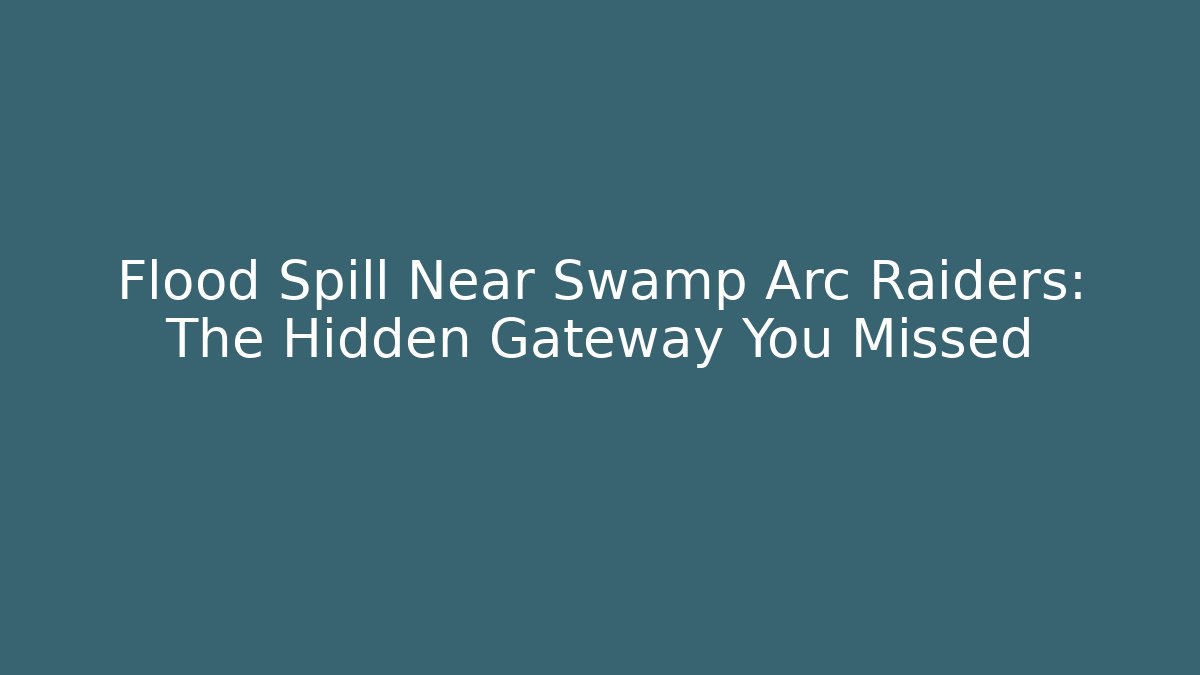 Flood Spill Near Swamp Arc Raiders: The Hidden Gateway You Missed