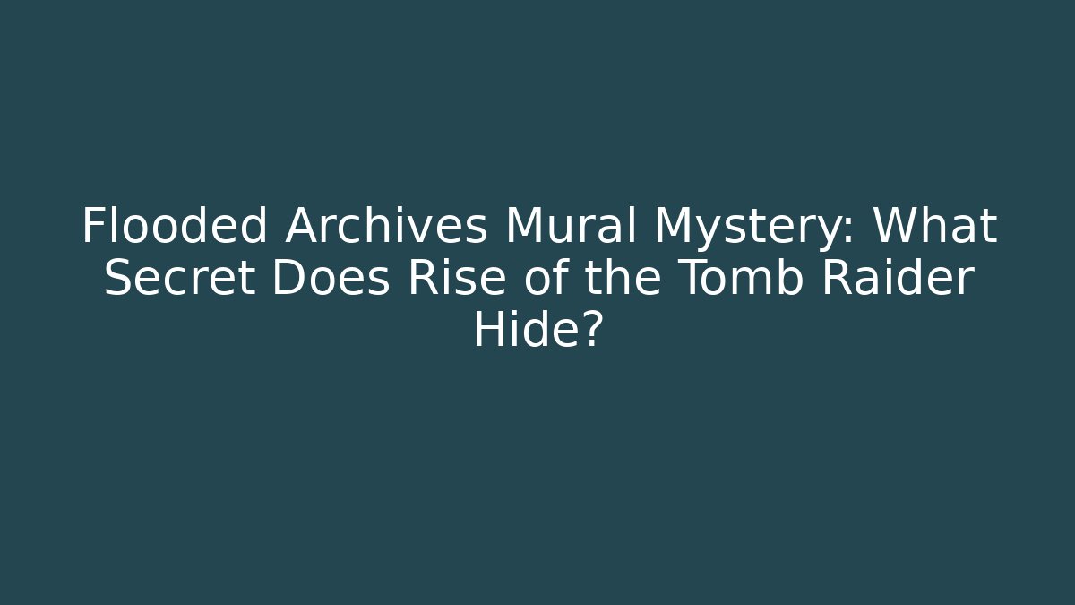 Flooded Archives Mural Mystery: What Secret Does Rise of the Tomb Raider Hide?