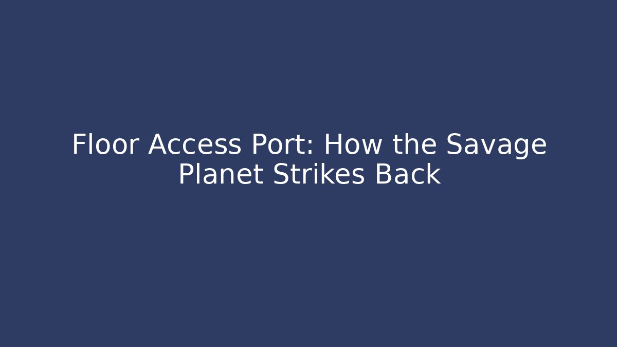 Floor Access Port: How the Savage Planet Strikes Back