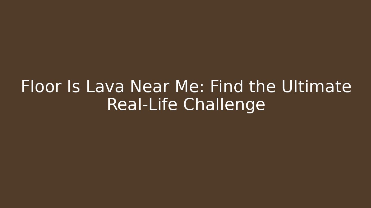 Floor Is Lava Near Me: Find the Ultimate Real-Life Challenge