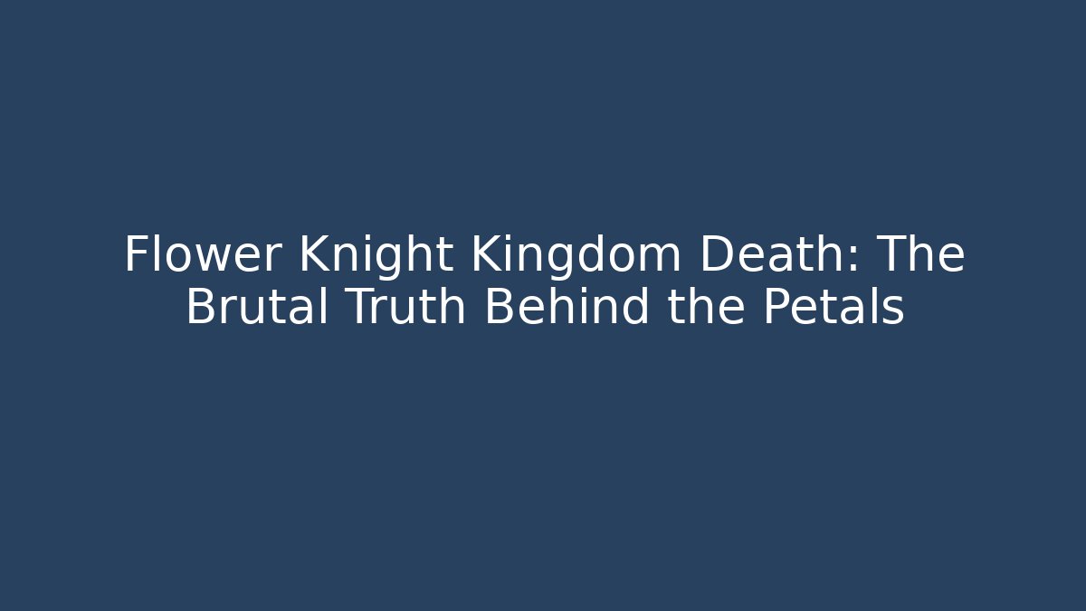Flower Knight Kingdom Death: The Brutal Truth Behind the Petals