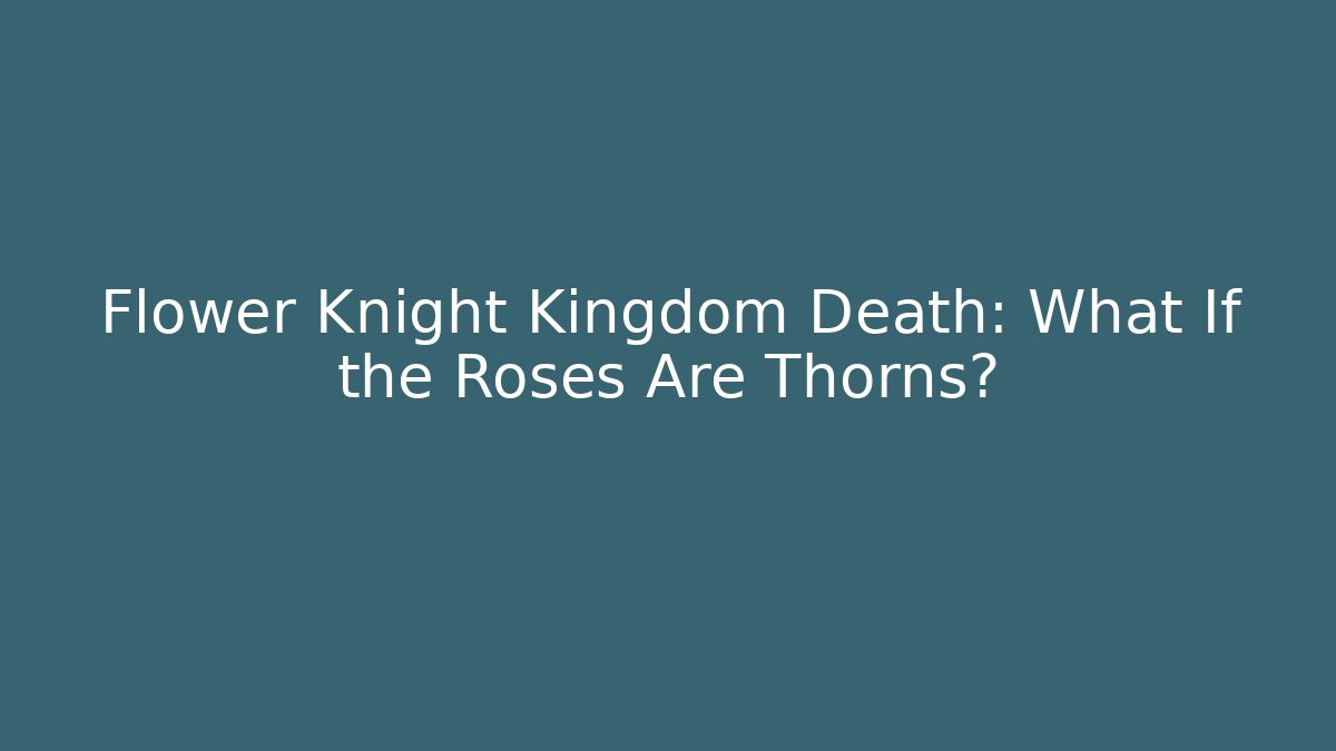 Flower Knight Kingdom Death: What If the Roses Are Thorns?