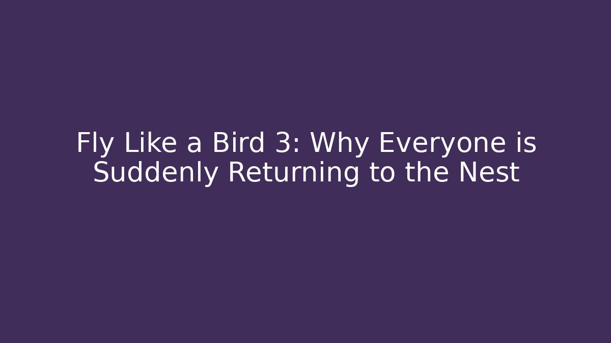 Fly Like a Bird 3: Why Everyone is Suddenly Returning to the Nest