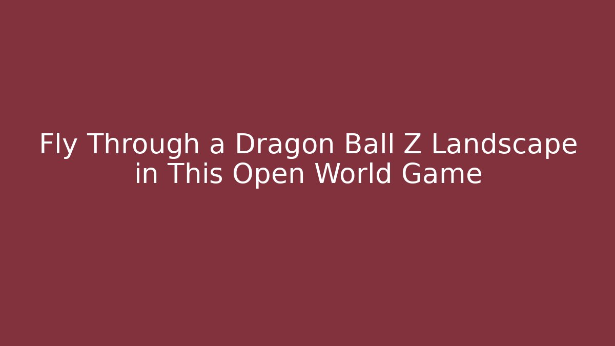 Fly Through a Dragon Ball Z Landscape in This Open World Game