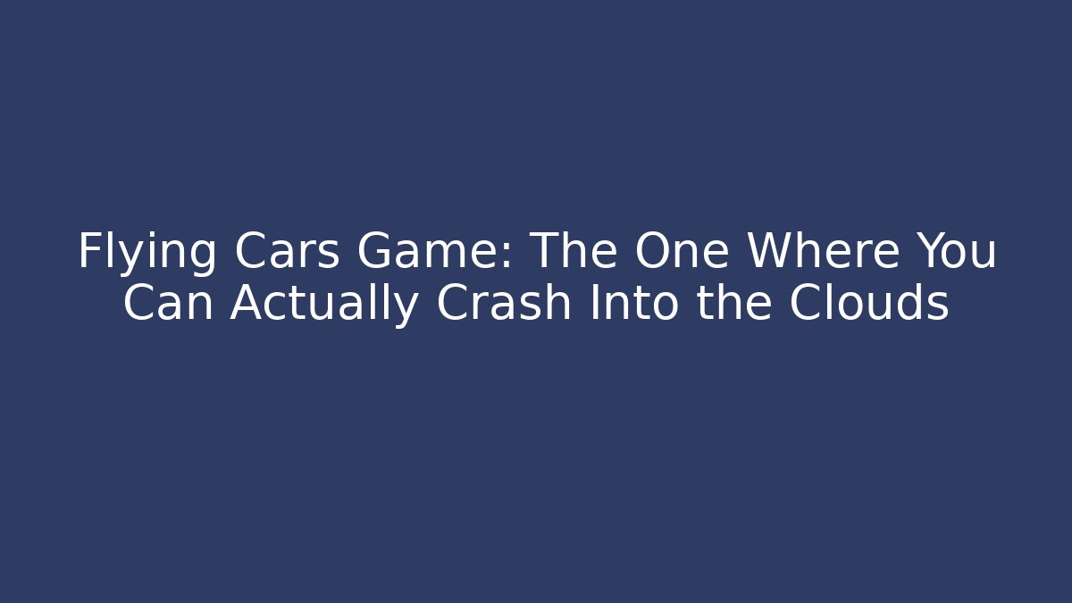 Flying Cars Game: The One Where You Can Actually Crash Into the Clouds