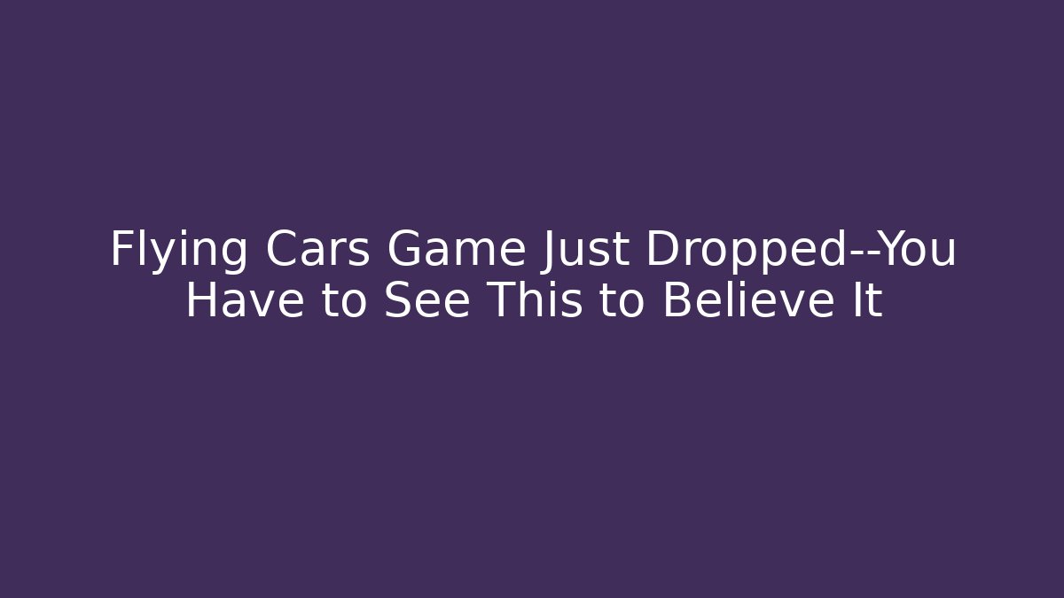 Flying Cars Game Just Dropped—You Have to See This to Believe It