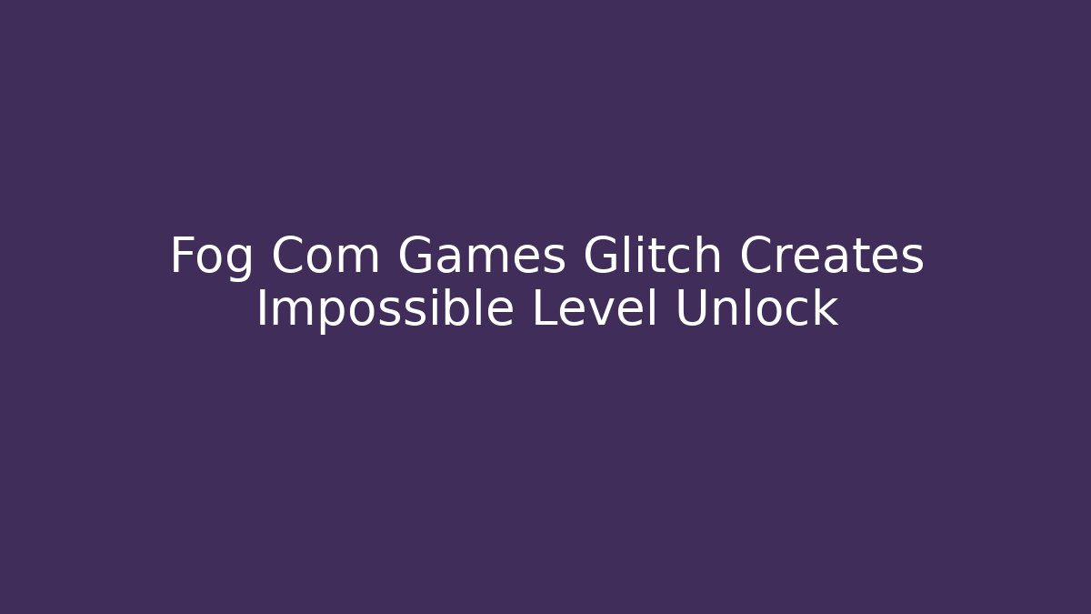 Fog Com Games Glitch Creates Impossible Level Unlock