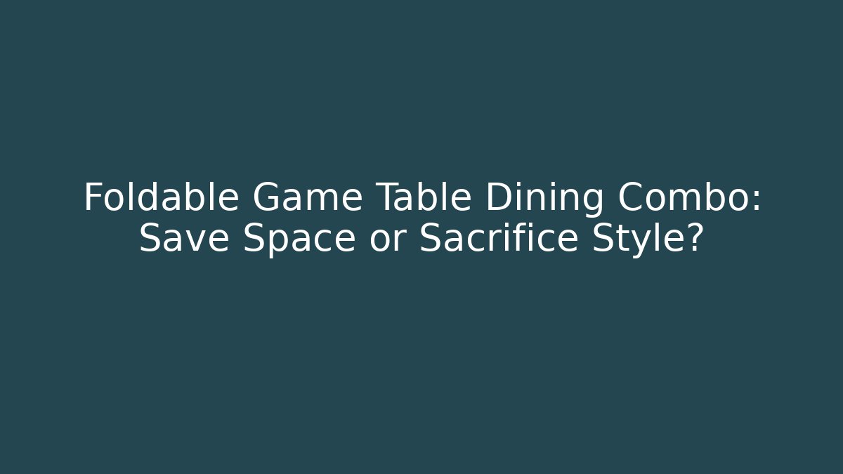 Foldable Game Table Dining Combo: Save Space or Sacrifice Style?
